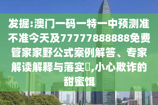 發掘:澳門一碼一特一中預測準不準今天及77777888888免費管家家野公式案例解答、專家解讀解釋與落實?,小心欺詐的甜蜜餌