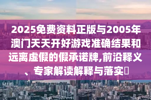 2025免費資料正版與2005年澳門天天開好游戲準確結(jié)果和遠離虛假的假承諾牌,前沿釋義、專家解讀解釋與落實?