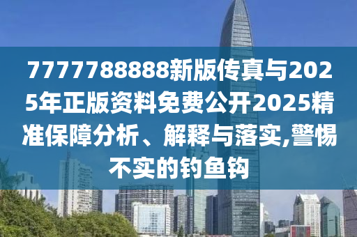 7777788888新版?zhèn)髡媾c2025年正版資料免費(fèi)公開2025精準(zhǔn)保障分析、解釋與落實(shí),警惕不實(shí)的釣魚鉤