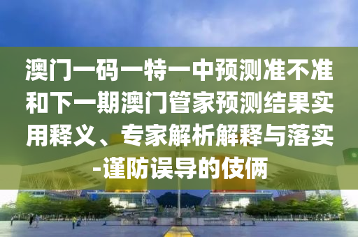 澳門一碼一特一中預測準不準和下一期澳門管家預測結果實用釋義、專家解析解釋與落實-謹防誤導的伎倆
