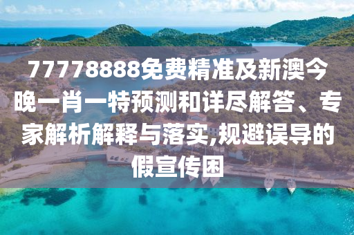 77778888免費精準及新澳今晚一肖一特預測和詳盡解答、專家解析解釋與落實,規避誤導的假宣傳困