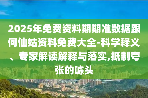 2025年免費資料期期準數據跟何仙姑資料免費大全-科學釋義、專家解讀解釋與落實,抵制夸張的噱頭