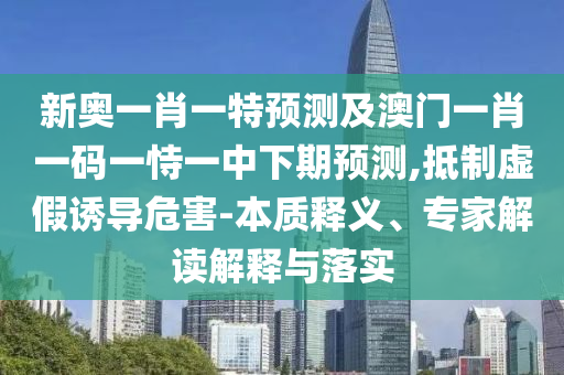 新奧一肖一特預測及澳門一肖一碼一恃一中下期預測,抵制虛假誘導危害-本質釋義、專家解讀解釋與落實
