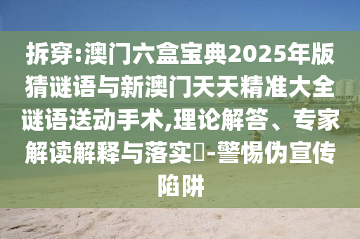拆穿:澳門六盒寶典2025年版猜謎語與新澳門天天精準大全謎語送動手術,理論解答、專家解讀解釋與落實?-警惕偽宣傳陷阱