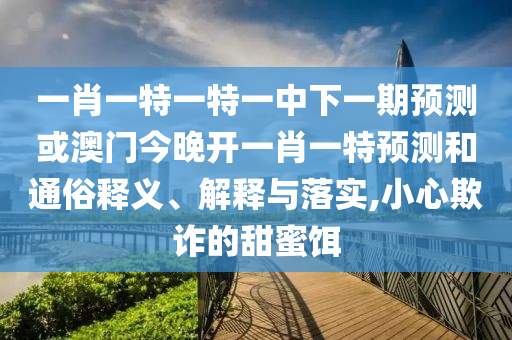 一肖一特一特一中下一期預測或澳門今晚開一肖一特預測和通俗釋義、解釋與落實,小心欺詐的甜蜜餌