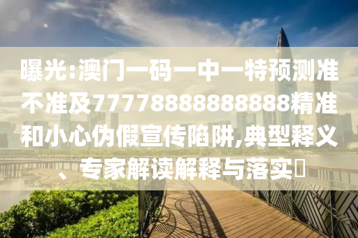 曝光:澳門一碼一中一特預(yù)測準(zhǔn)不準(zhǔn)及77778888888888精準(zhǔn)和小心偽假宣傳陷阱,典型釋義、專家解讀解釋與落實?