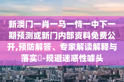 新澳門一肖一馬一恃一中下一期預測或新門內部資料免費公開,預防解答、專家解讀解釋與落實?-規避迷惑性噱頭