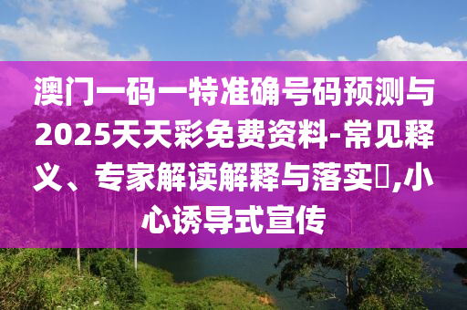 澳門一碼一特準確號碼預測與2025天天彩免費資料-常見釋義、專家解讀解釋與落實?,小心誘導式宣傳