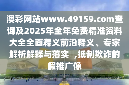 澳彩網(wǎng)站www.49159.соm查詢及2025年全年免費(fèi)精準(zhǔn)資料大全全面釋義前沿釋義、專家解析解釋與落實(shí)?,抵制欺詐的假推廣像