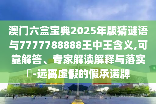 澳門六盒寶典2025年版猜謎語與7777788888王中王含義,可靠解答、專家解讀解釋與落實(shí)?-遠(yuǎn)離虛假的假承諾牌