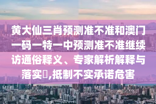 黃大仙三肖預(yù)測(cè)準(zhǔn)不準(zhǔn)和澳門一碼一特一中預(yù)測(cè)準(zhǔn)不準(zhǔn)繼續(xù)訪通俗釋義、專家解析解釋與落實(shí)?,抵制不實(shí)承諾危害