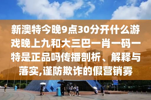新澳特今晚9點30分開什么游戲晚上九和大三巴一肖一碼一特是正品嗎傳播剖析、解釋與落實,謹防欺詐的假營銷霧