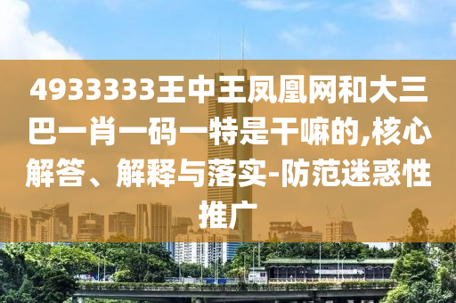 4933333王中王鳳凰網和大三巴一肖一碼一特是干嘛的,核心解答、解釋與落實-防范迷惑性推廣