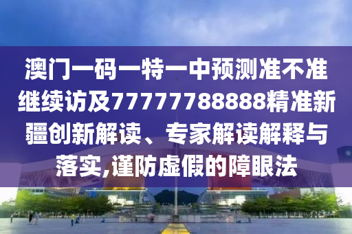 澳門一碼一特一中預測準不準繼續訪及77777788888精準新疆創新解讀、專家解讀解釋與落實,謹防虛假的障眼法