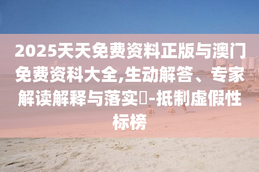 2025天天免費資料正版與澳門免費資科大全,生動解答、專家解讀解釋與落實?-抵制虛假性標榜