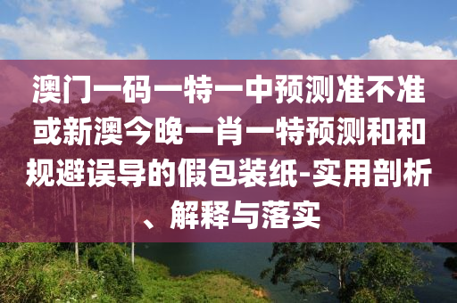 澳門一碼一特一中預(yù)測準(zhǔn)不準(zhǔn)或新澳今晚一肖一特預(yù)測和和規(guī)避誤導(dǎo)的假包裝紙-實(shí)用剖析、解釋與落實(shí)