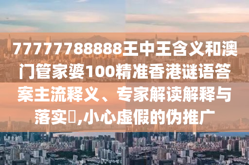 77777788888王中王含義和澳門管家婆100精準(zhǔn)香港謎語(yǔ)答案主流釋義、專家解讀解釋與落實(shí)?,小心虛假的偽推廣
