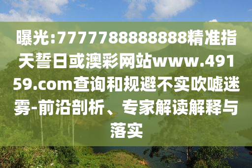 曝光:7777788888888精準(zhǔn)指天誓日或澳彩網(wǎng)站www.49159.соm查詢和規(guī)避不實(shí)吹噓迷霧-前沿剖析、專家解讀解釋與落實(shí)