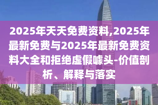 2025年天天免費資料,2025年最新免費與2025年最新免費資料大全和拒絕虛假噱頭-價值剖析、解釋與落實