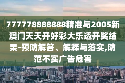777778888888精準與2005新澳門天天開好彩大樂透開獎結果-預防解答、解釋與落實,防范不實廣告危害