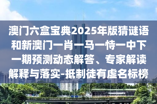 澳門六盒寶典2025年版猜謎語和新澳門一肖一馬一恃一中下一期預測動態解答、專家解讀解釋與落實-抵制徒有虛名標榜