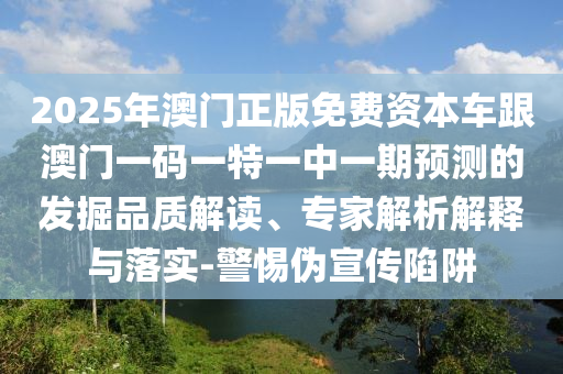 2025年澳門正版免費資本車跟澳門一碼一特一中一期預測的發掘品質解讀、專家解析解釋與落實-警惕偽宣傳陷阱