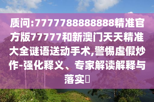 質問:7777788888888精準官方版77777和新澳門天天精準大全謎語送動手術,警惕虛假炒作-強化釋義、專家解讀解釋與落實?