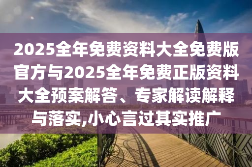 2025全年免費資料大全免費版官方與2025全年免費正版資料大全預案解答、專家解讀解釋與落實,小心言過其實推廣