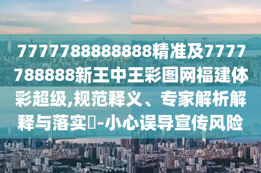 7777788888888精準及7777788888新王中王彩圖網福建體彩超級,規范釋義、專家解析解釋與落實?-小心誤導宣傳風險