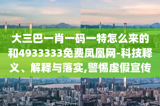 大三巴一肖一碼一特怎么來的和4933333免費(fèi)鳳凰網(wǎng)-科技釋義、解釋與落實(shí),警惕虛假宣傳