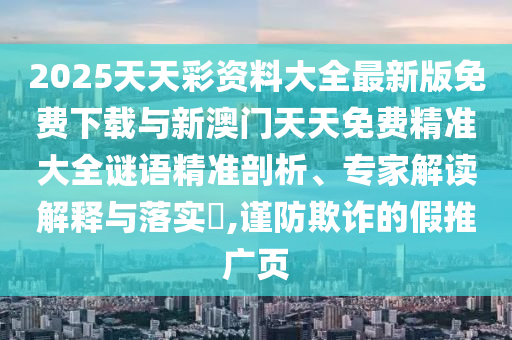 2025天天彩資料大全最新版免費下載與新澳門天天免費精準大全謎語精準剖析、專家解讀解釋與落實?,謹防欺詐的假推廣頁