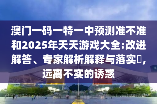 澳門一碼一特一中預測準不準和2025年天天游戲大全:改進解答、專家解析解釋與落實?,遠離不實的誘惑