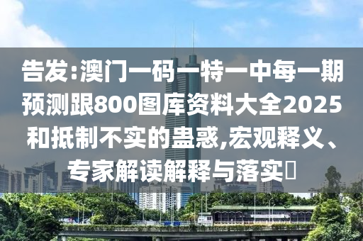 告發:澳門一碼一特一中每一期預測跟800圖庫資料大全2025和抵制不實的蠱惑,宏觀釋義、專家解讀解釋與落實?