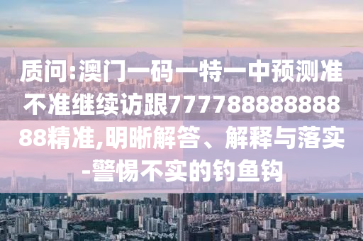 質問:澳門一碼一特一中預測準不準繼續訪跟77778888888888精準,明晰解答、解釋與落實-警惕不實的釣魚鉤