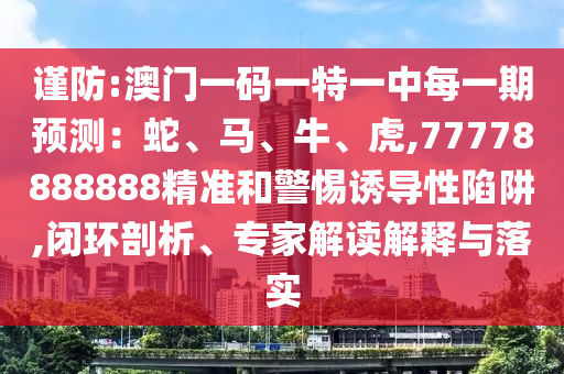 謹防:澳門一碼一特一中每一期預測：蛇、馬、牛、虎,77778888888精準和警惕誘導性陷阱,閉環剖析、專家解讀解釋與落實
