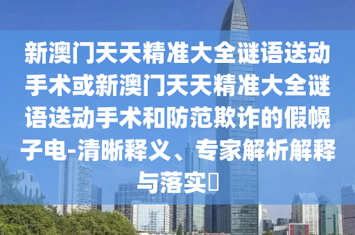 新澳門天天精準(zhǔn)大全謎語送動(dòng)手術(shù)或新澳門天天精準(zhǔn)大全謎語送動(dòng)手術(shù)和防范欺詐的假幌子電-清晰釋義、專家解析解釋與落實(shí)?