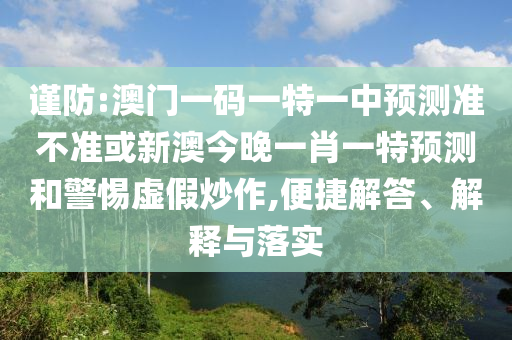 謹防:澳門一碼一特一中預測準不準或新澳今晚一肖一特預測和警惕虛假炒作,便捷解答、解釋與落實