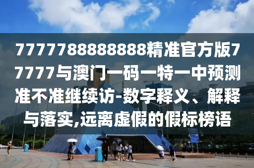 7777788888888精準官方版77777與澳門一碼一特一中預測準不準繼續訪-數字釋義、解釋與落實,遠離虛假的假標榜語