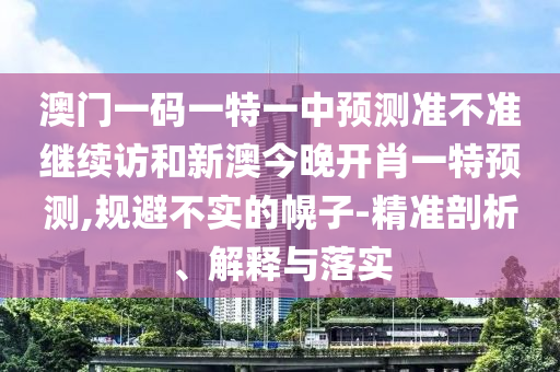 澳門一碼一特一中預測準不準繼續訪和新澳今晚開肖一特預測,規避不實的幌子-精準剖析、解釋與落實