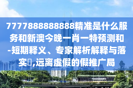 7777888888888精準是什么服務和新澳今晚一肖一特預測和-短期釋義、專家解析解釋與落實?,遠離虛假的假推廣局