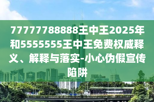 77777788888王中王2025年和5555555王中王免費(fèi)權(quán)威釋義、解釋與落實(shí)-小心偽假宣傳陷阱