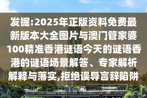 發掘:2025年正版資料免費最新版本大全圖片與澳門管家婆100精準香港謎語今天的謎語香港的謎語場景解答、專家解析解釋與落實,拒絕誤導言辭陷阱