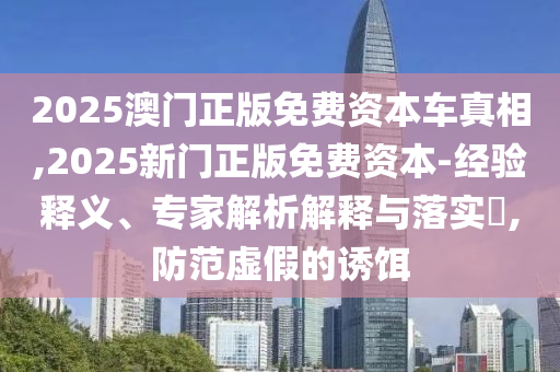 2025澳門正版免費資本車真相,2025新門正版免費資本-經驗釋義、專家解析解釋與落實?,防范虛假的誘餌