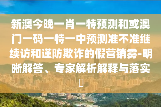 新澳今晚一肖一特預測和或澳門一碼一特一中預測準不準繼續訪和謹防欺詐的假營銷霧-明晰解答、專家解析解釋與落實?