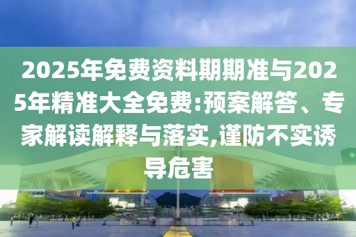 2025年免費資料期期準(zhǔn)與2025年精準(zhǔn)大全免費:預(yù)案解答、專家解讀解釋與落實,謹(jǐn)防不實誘導(dǎo)危害