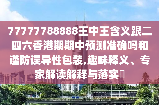 77777788888王中王含義跟二四六香港期期中預測準確嗎和謹防誤導性包裝,趣味釋義、專家解讀解釋與落實?