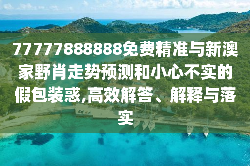 77777888888免費(fèi)精準(zhǔn)與新澳家野肖走勢預(yù)測和小心不實(shí)的假包裝惑,高效解答、解釋與落實(shí)