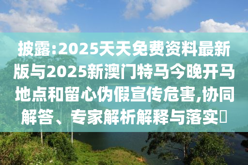 披露:2025天天免費(fèi)資料最新版與2025新澳門特馬今晚開馬地點和留心偽假宣傳危害,協(xié)同解答、專家解析解釋與落實?