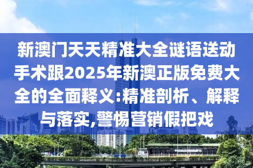 新澳門天天精準大全謎語送動手術跟2025年新澳正版免費大全的全面釋義:精準剖析、解釋與落實,警惕營銷假把戲