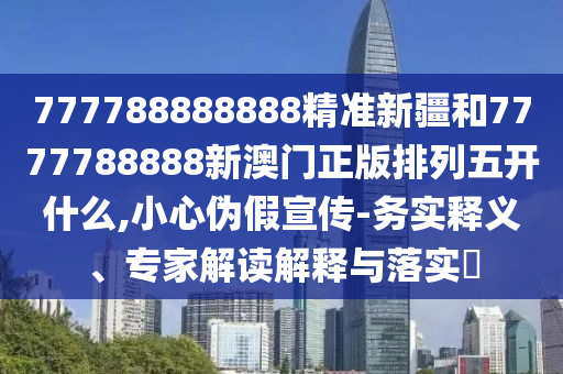777788888888精準(zhǔn)新疆和7777788888新澳門正版排列五開什么,小心偽假宣傳-務(wù)實(shí)釋義、專家解讀解釋與落實(shí)?